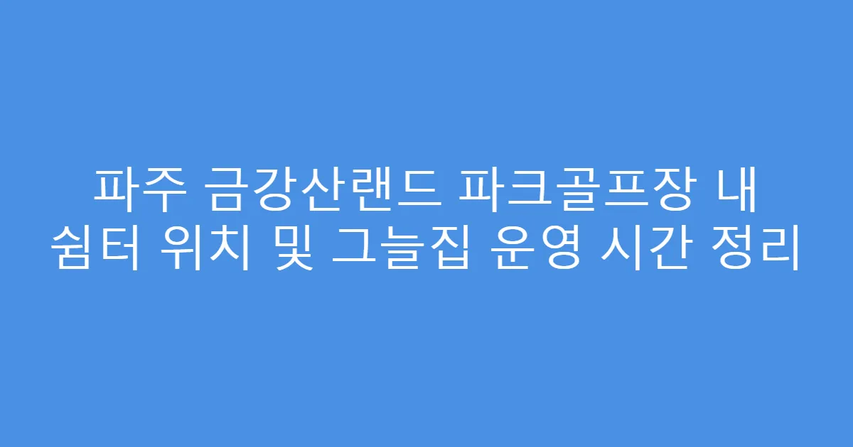 파주 금강산랜드 파크골프장 내 쉼터 위치 및 그늘집 운영 시간 정리