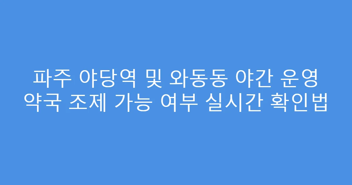 파주 야당역 및 와동동 야간 운영 약국 조제 가능 여부 실시간 확인법