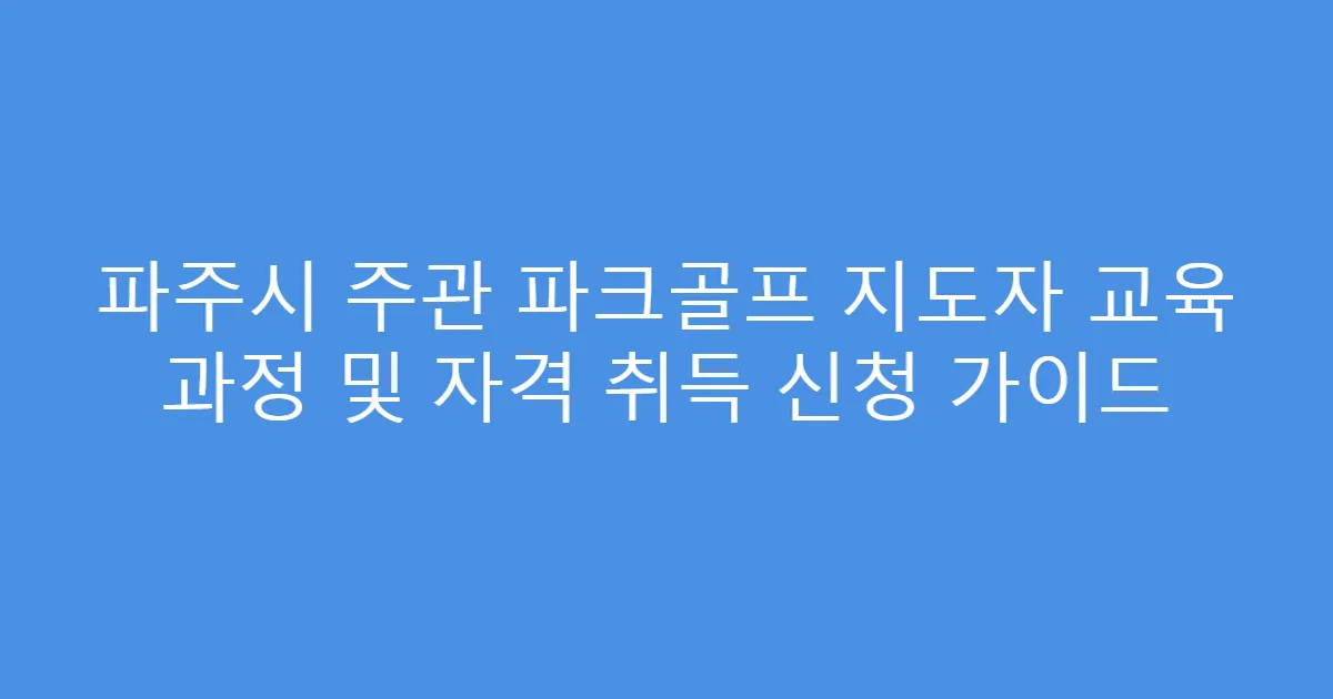 파주시 주관 파크골프 지도자 교육 과정 및 자격 취득 신청 가이드
