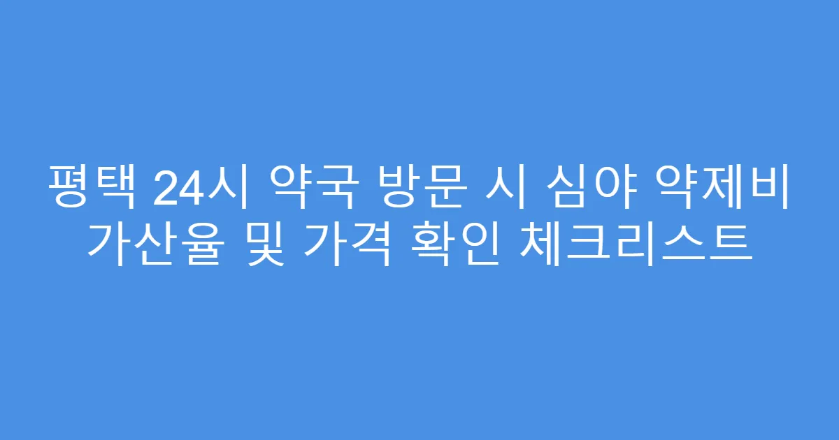 평택 24시 약국 방문 시 심야 약제비 가산율 및 가격 확인 체크리스트