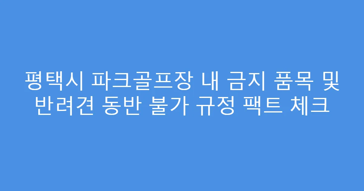 평택시 파크골프장 내 금지 품목 및 반려견 동반 불가 규정 팩트 체크