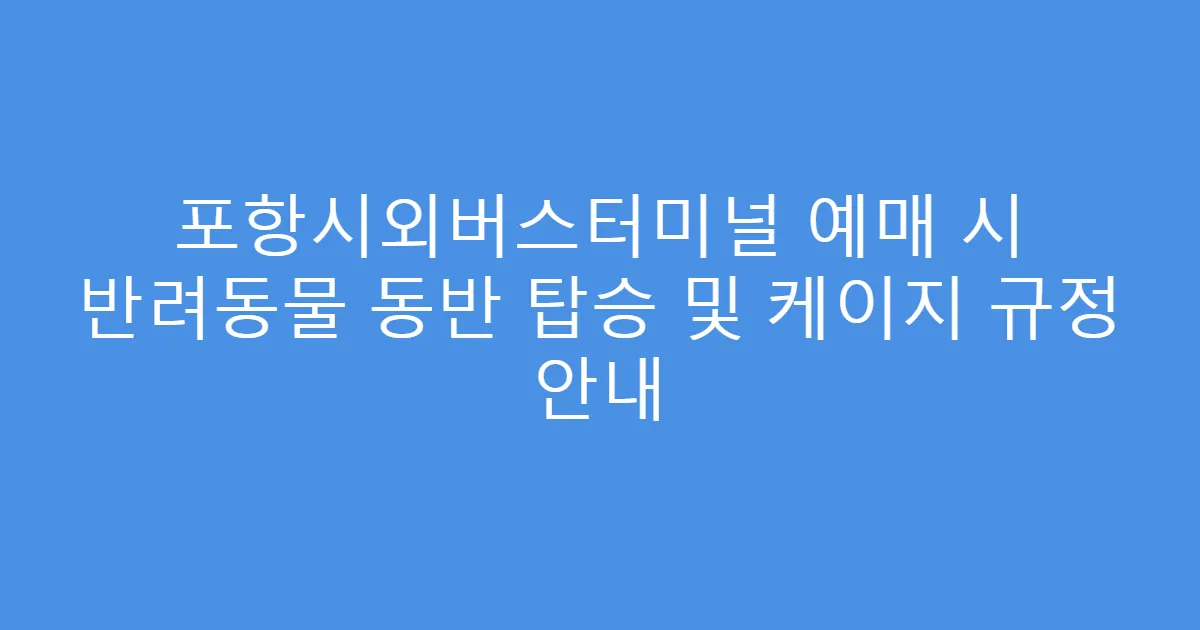 포항시외버스터미널 예매 시 반려동물 동반 탑승 및 케이지 규정 안내