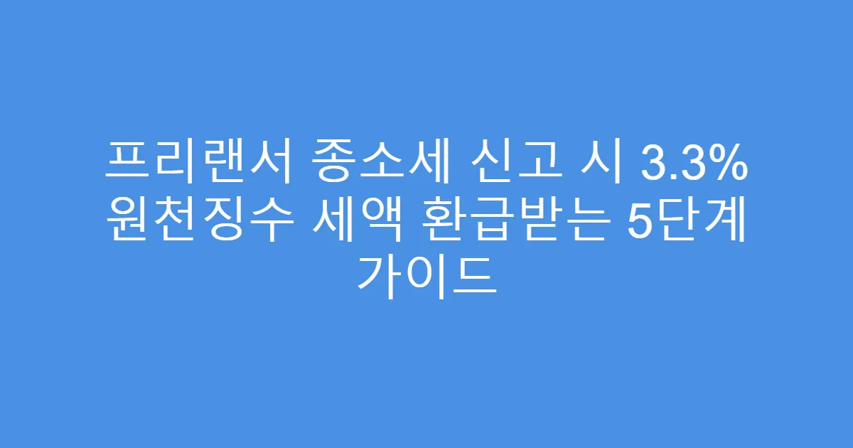프리랜서 종소세 신고 시 3.3% 원천징수 세액 환급받는 5단계 가이드
