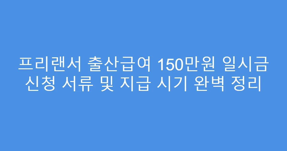 프리랜서 출산급여 150만원 일시금 신청 서류 및 지급 시기 완벽 정리