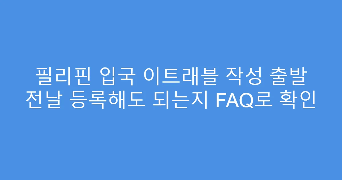 필리핀 입국 이트래블 작성 출발 전날 등록해도 되는지 FAQ로 확인