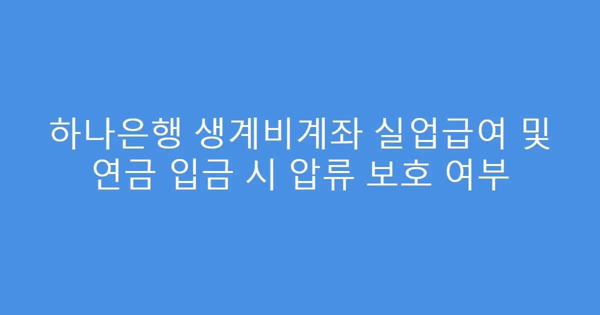 하나은행 생계비계좌 실업급여 및 연금 입금 시 압류 보호 여부