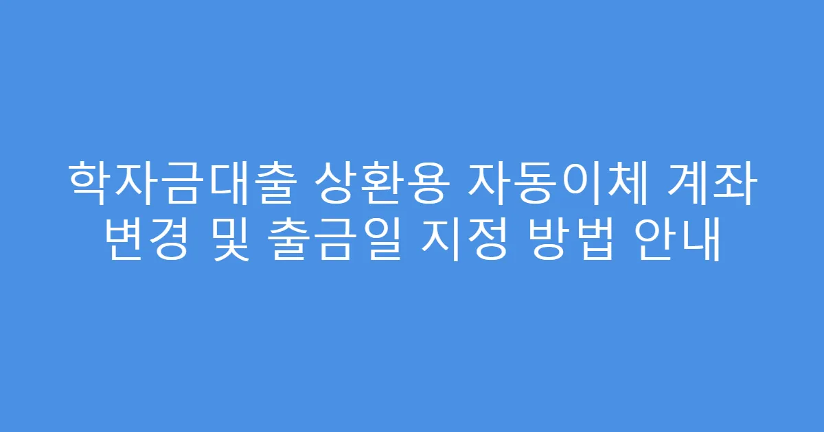 학자금대출 상환용 자동이체 계좌 변경 및 출금일 지정 방법 안내