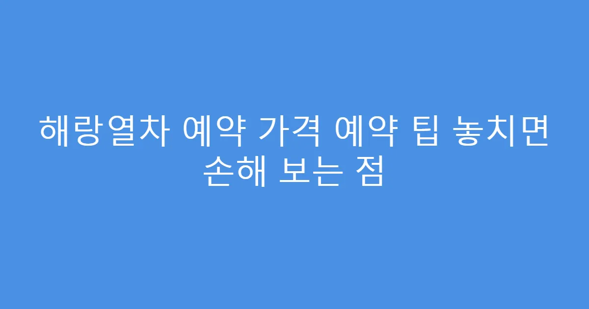 해랑열차 예약 가격 예약 팁 놓치면 손해 보는 점