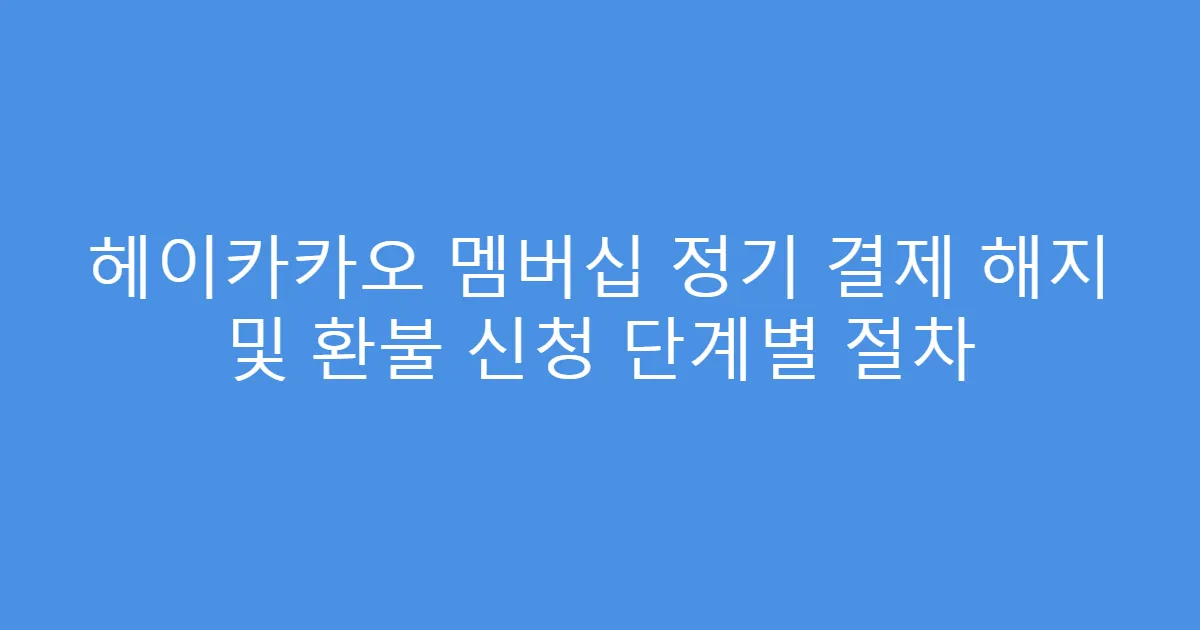 헤이카카오 멤버십 정기 결제 해지 및 환불 신청 단계별 절차