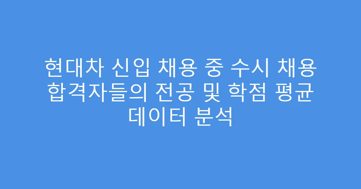 현대차 신입 채용 중 수시 채용 합격자들의 전공 및 학점 평균 데이터 분석