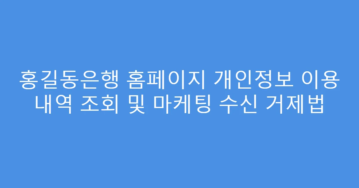 홍길동은행 홈페이지 개인정보 이용 내역 조회 및 마케팅 수신 거제법