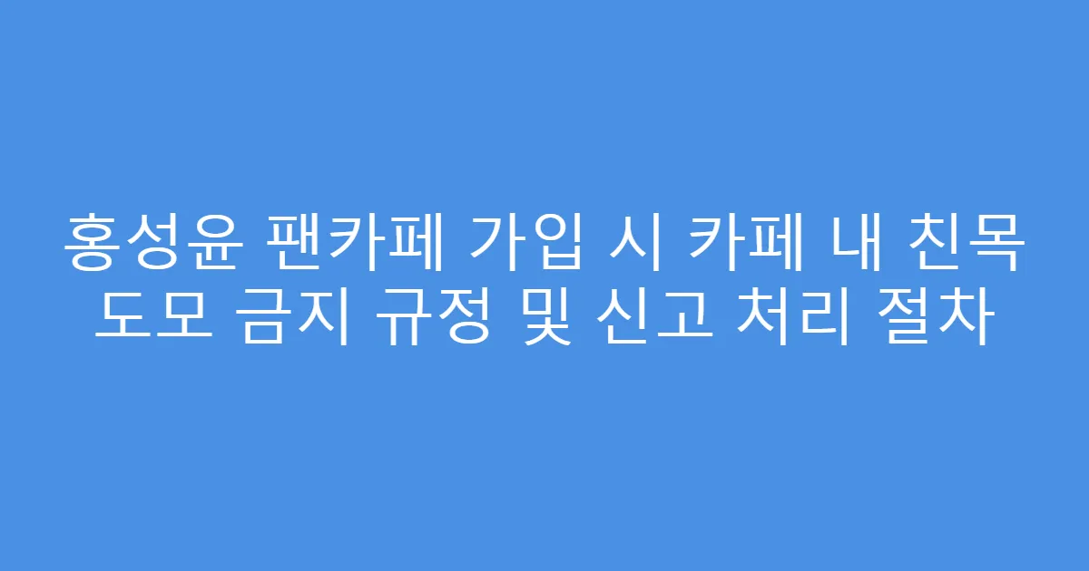 홍성윤 팬카페 가입 시 카페 내 친목 도모 금지 규정 및 신고 처리 절차