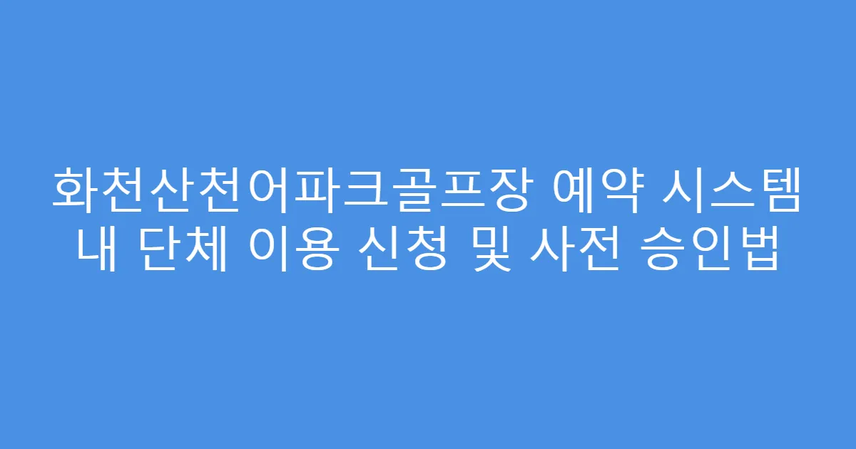 화천산천어파크골프장 예약 시스템 내 단체 이용 신청 및 사전 승인법