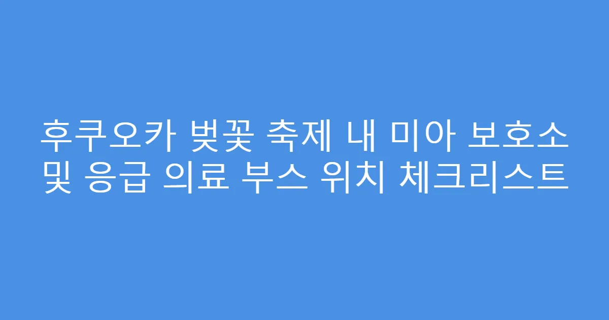 후쿠오카 벚꽃 축제 내 미아 보호소 및 응급 의료 부스 위치 체크리스트