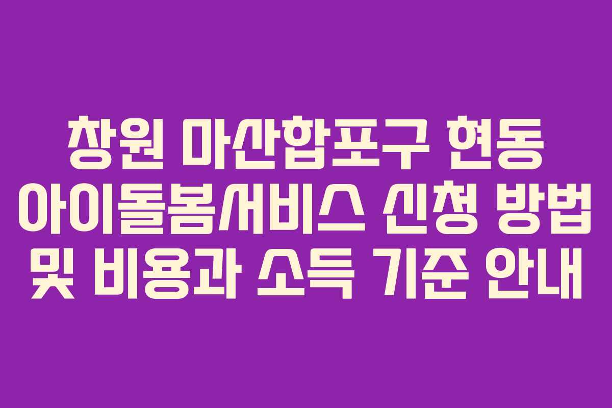 창원 마산합포구 현동 아이돌봄서비스 신청 방법 및 비용과 소득 기준 안내