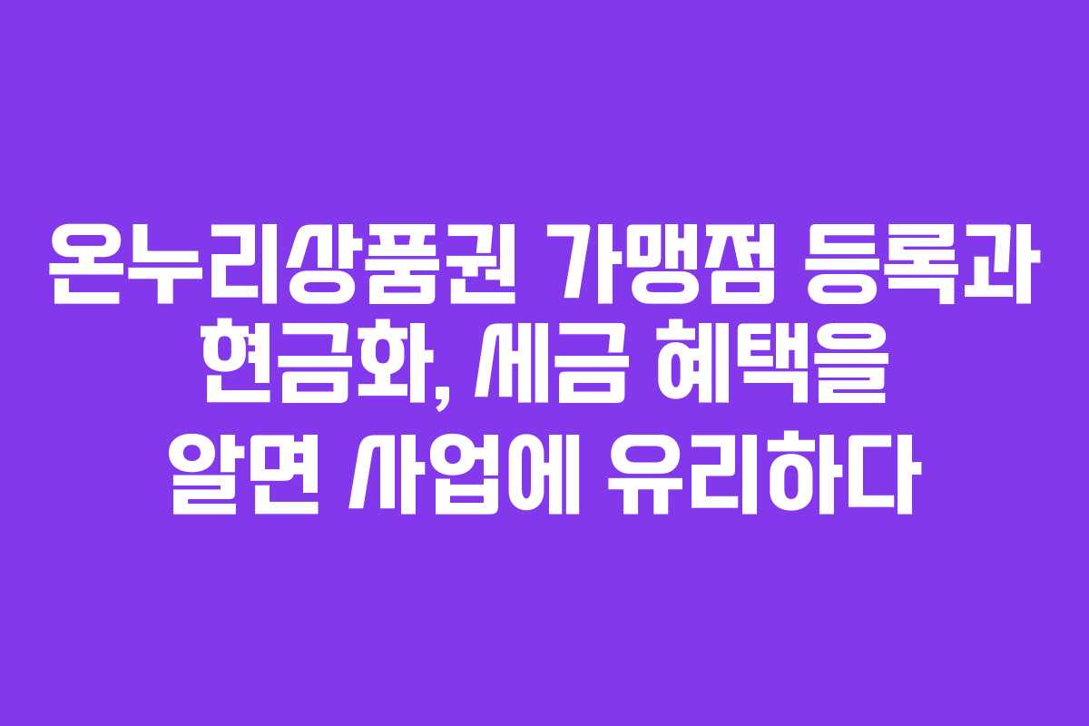 온누리상품권 가맹점 등록과 현금화, 세금 혜택을 알면 사업에 유리하다