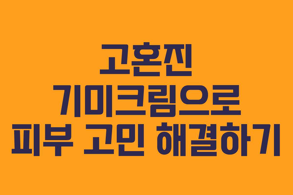 고혼진 기미크림으로 피부 고민 해결하기