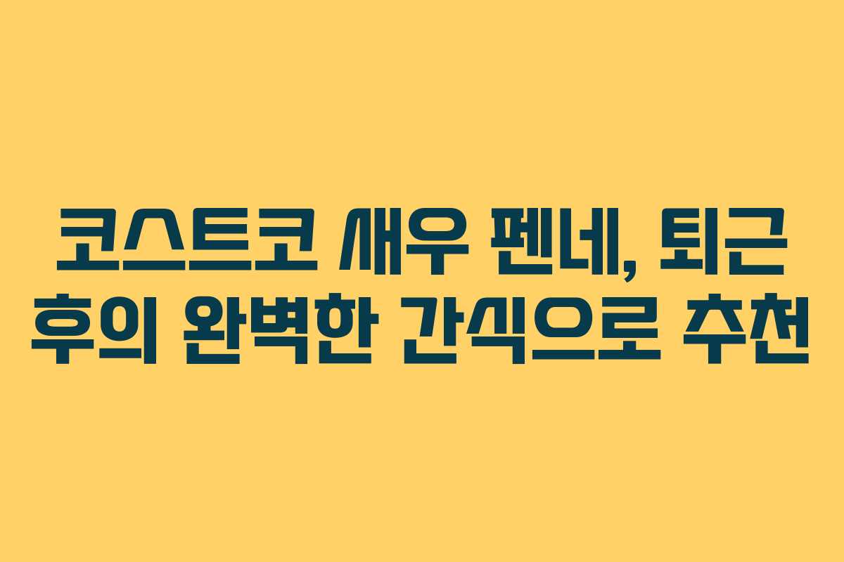 코스트코 새우 펜네, 퇴근 후의 완벽한 간식으로 추천