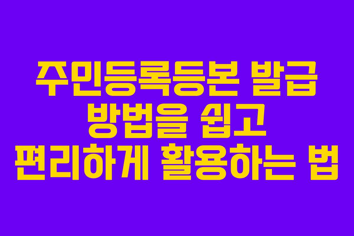 주민등록등본 발급 방법을 쉽고 편리하게 활용하는 법