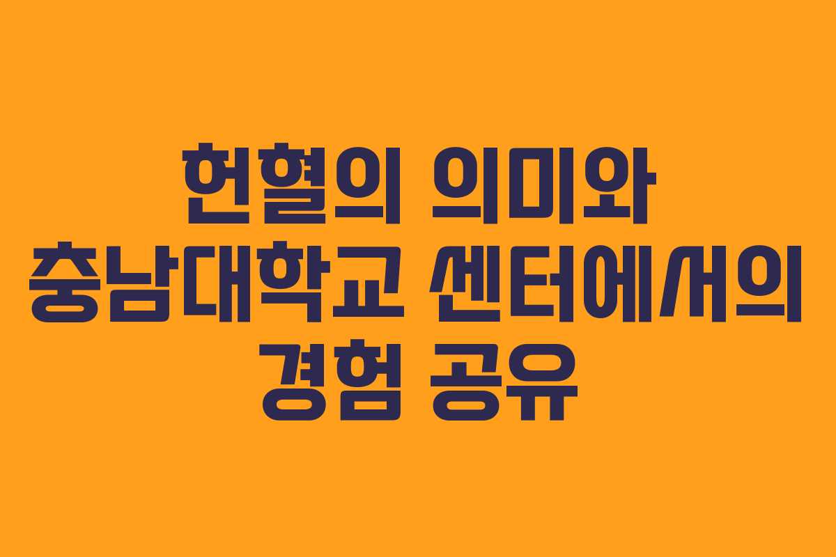 헌혈의 의미와 충남대학교 센터에서의 경험 공유