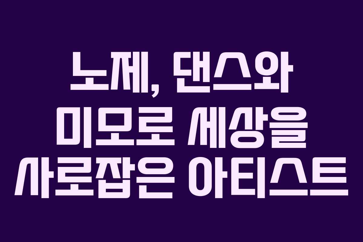 노제, 댄스와 미모로 세상을 사로잡은 아티스트