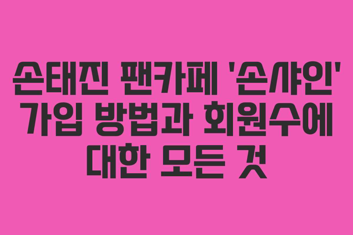 손태진 팬카페 ‘손샤인’ 가입 방법과 회원수에 대한 모든 것