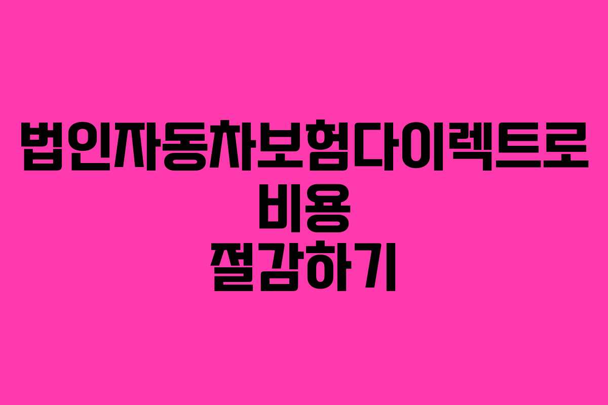 법인자동차보험다이렉트로 비용 절감하기