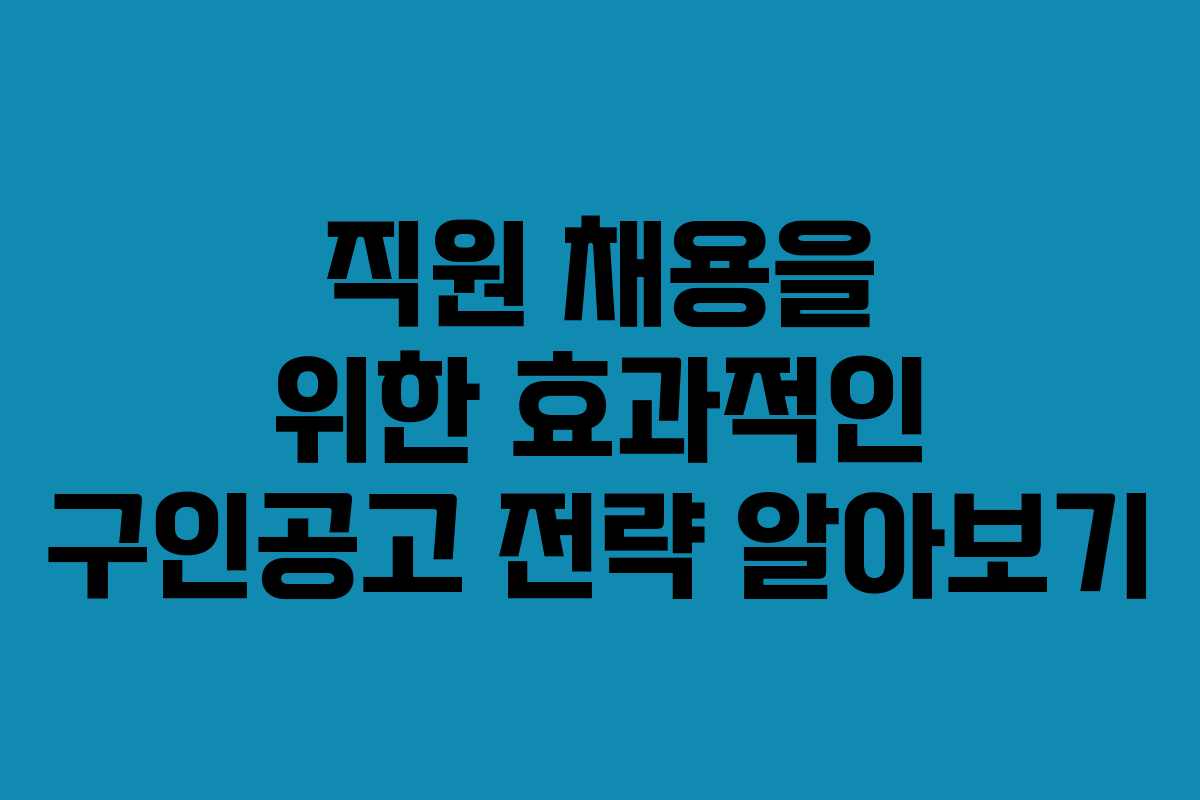 직원 채용을 위한 효과적인 구인공고 전략 알아보기