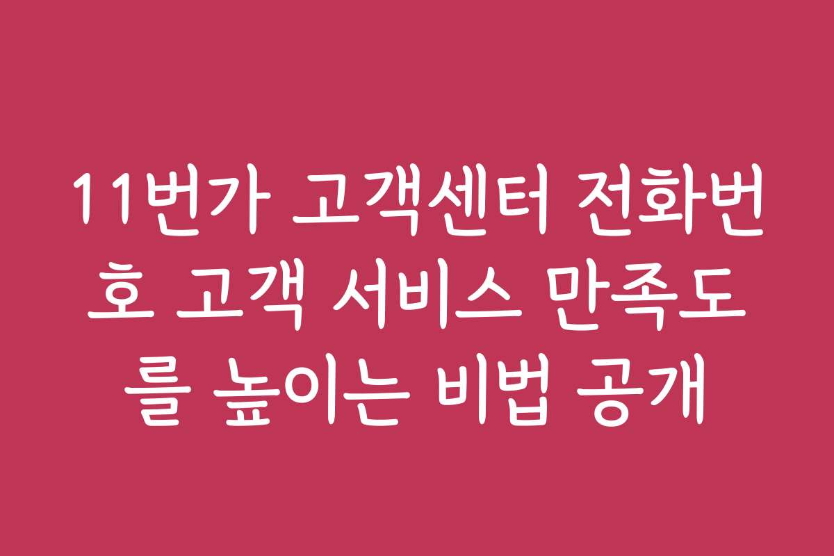 11번가 고객센터 전화번호 고객 서비스 만족도를 높이는 비법 공개
