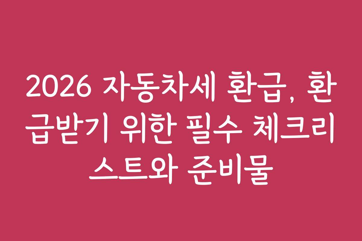 2026 자동차세 환급, 환급받기 위한 필수 체크리스트와 준비물