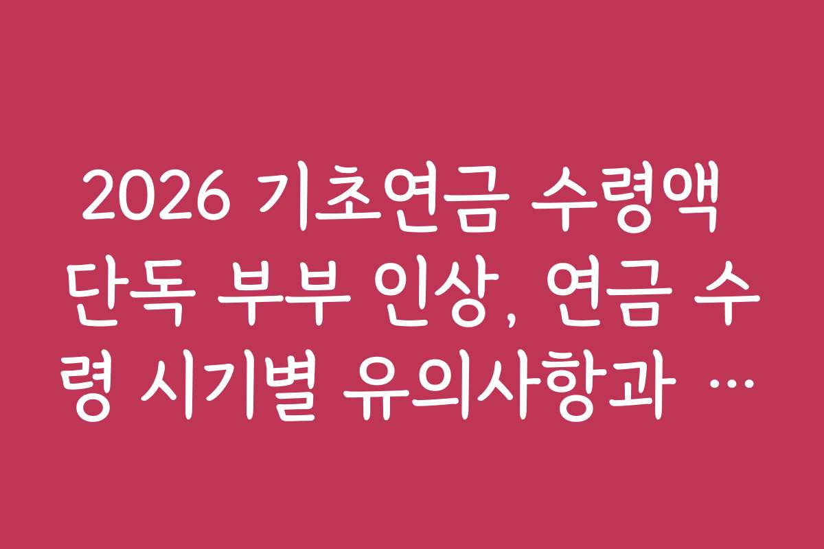 2026 기초연금 수령액 단독 부부 인상, 연금 수령 시기별 유의사항과 주의점