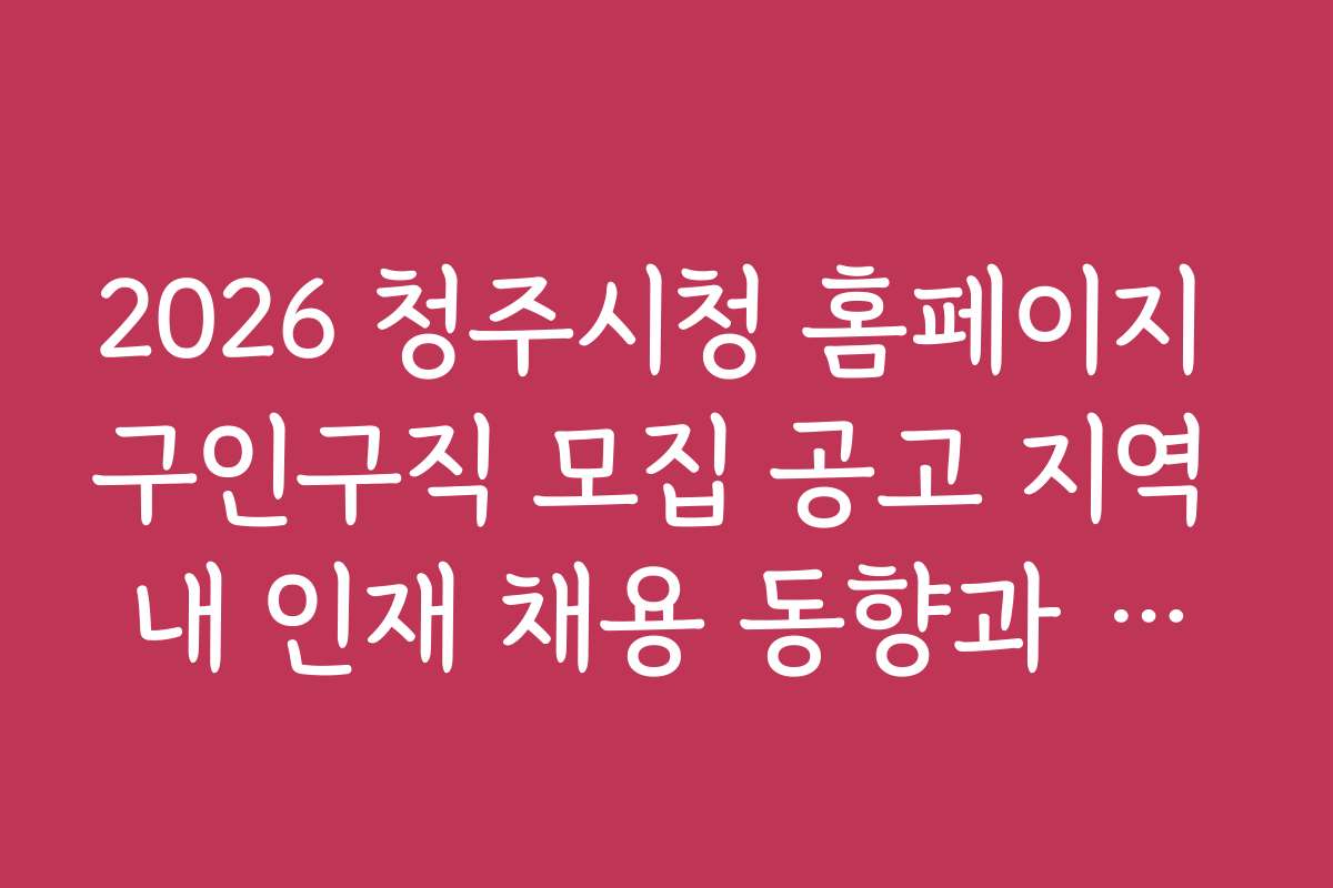 2026 청주시청 홈페이지 구인구직 모집 공고 지역 내 인재 채용 동향과 분석 자료