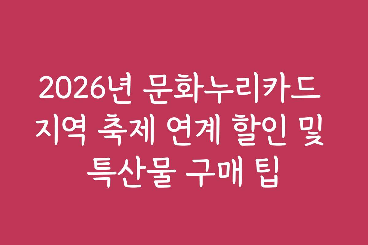 2026년 문화누리카드 지역 축제 연계 할인 및 특산물 구매 팁