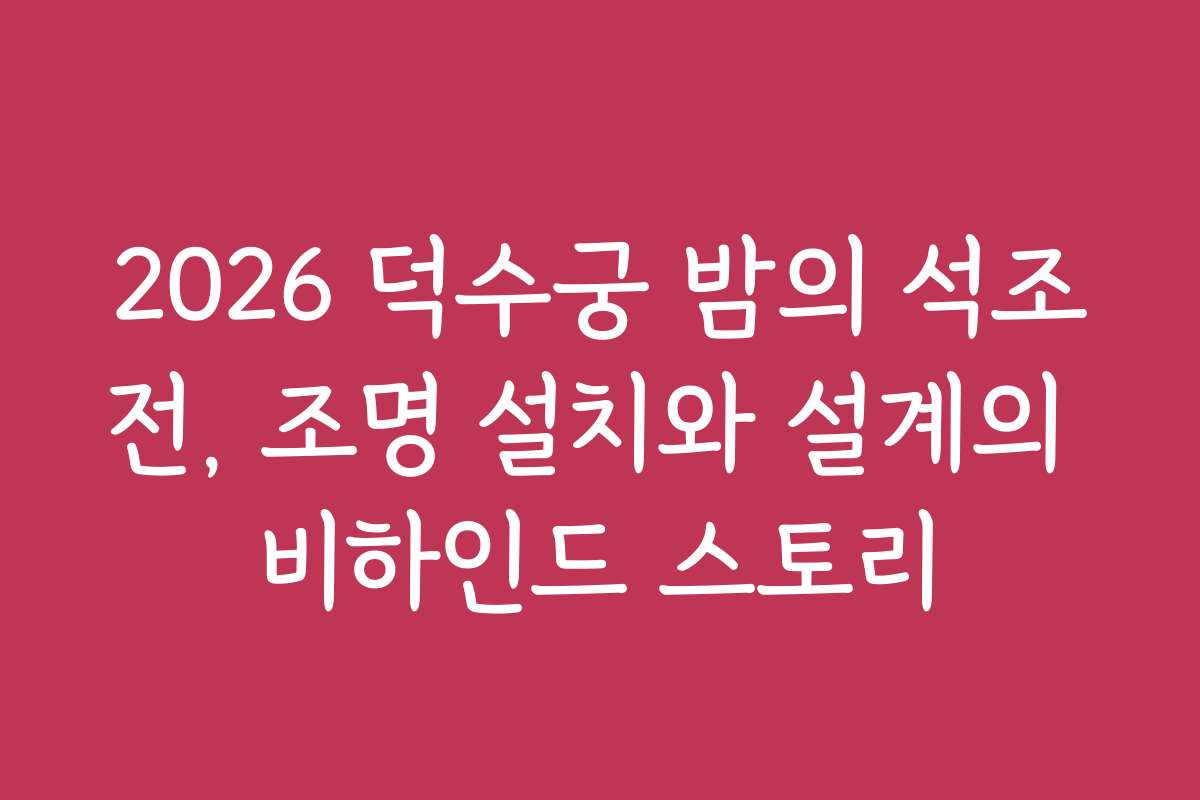 2026 덕수궁 밤의 석조전, 조명 설치와 설계의 비하인드 스토리