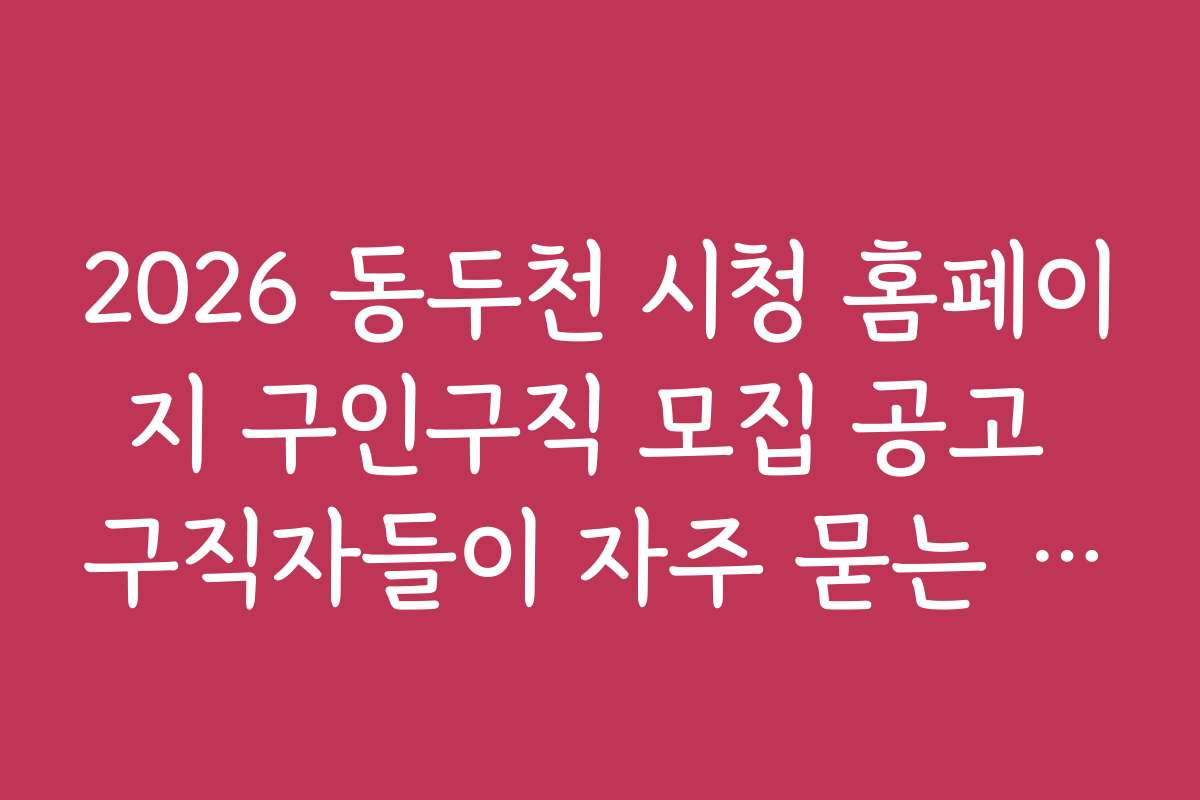 2026 동두천 시청 홈페이지 구인구직 모집 공고 구직자들이 자주 묻는 질문 모음
