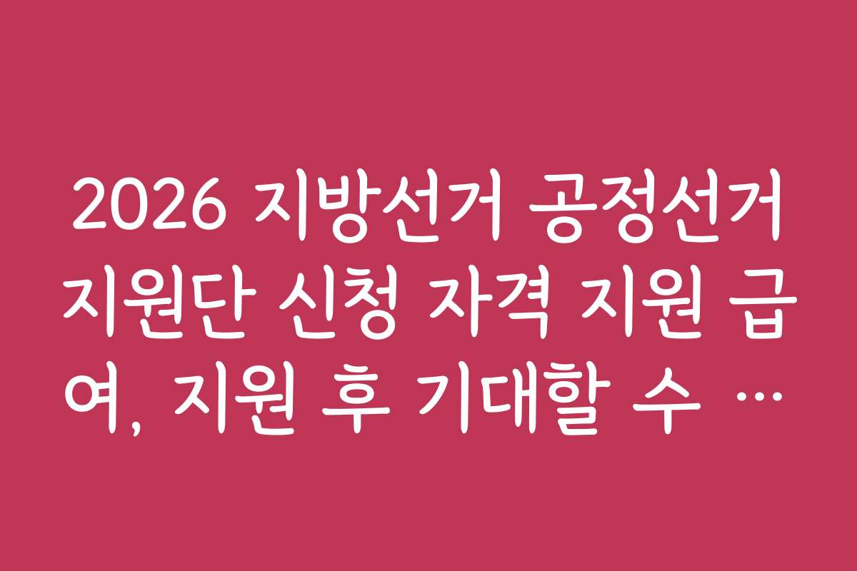 2026 지방선거 공정선거지원단 신청 자격 지원 급여, 지원 후 기대할 수 있는 급여와 혜택은?