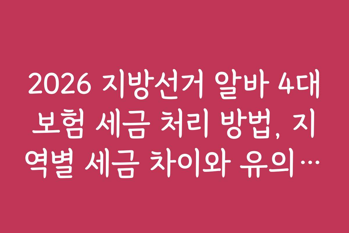 2026 지방선거 알바 4대보험 세금 처리 방법, 지역별 세금 차이와 유의사항 분석