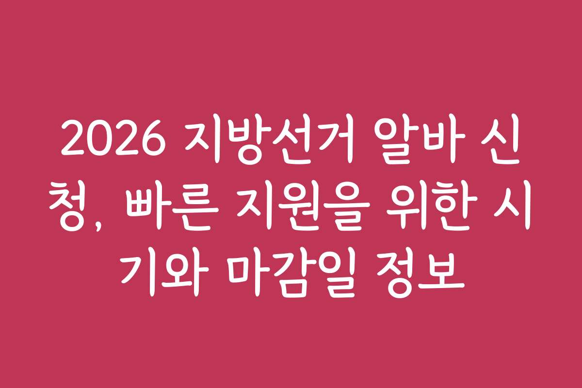 2026 지방선거 알바 신청, 빠른 지원을 위한 시기와 마감일 정보