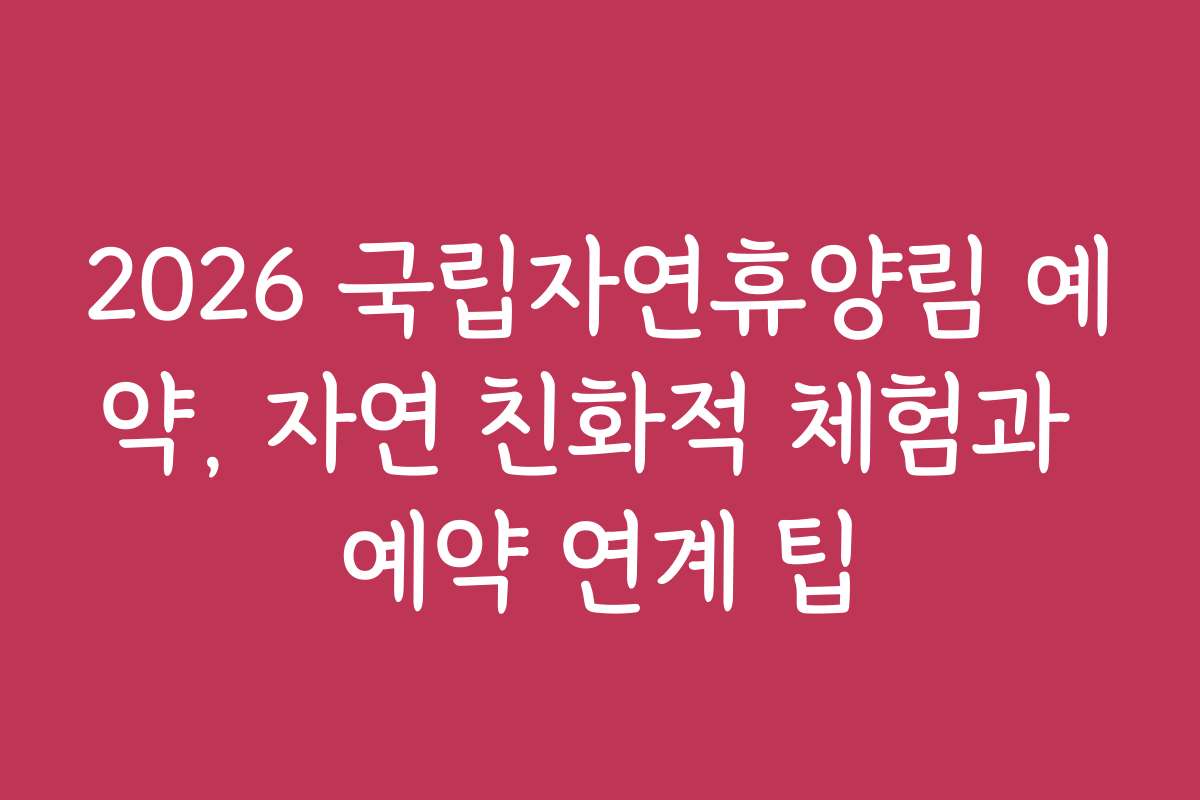2026 국립자연휴양림 예약, 자연 친화적 체험과 예약 연계 팁