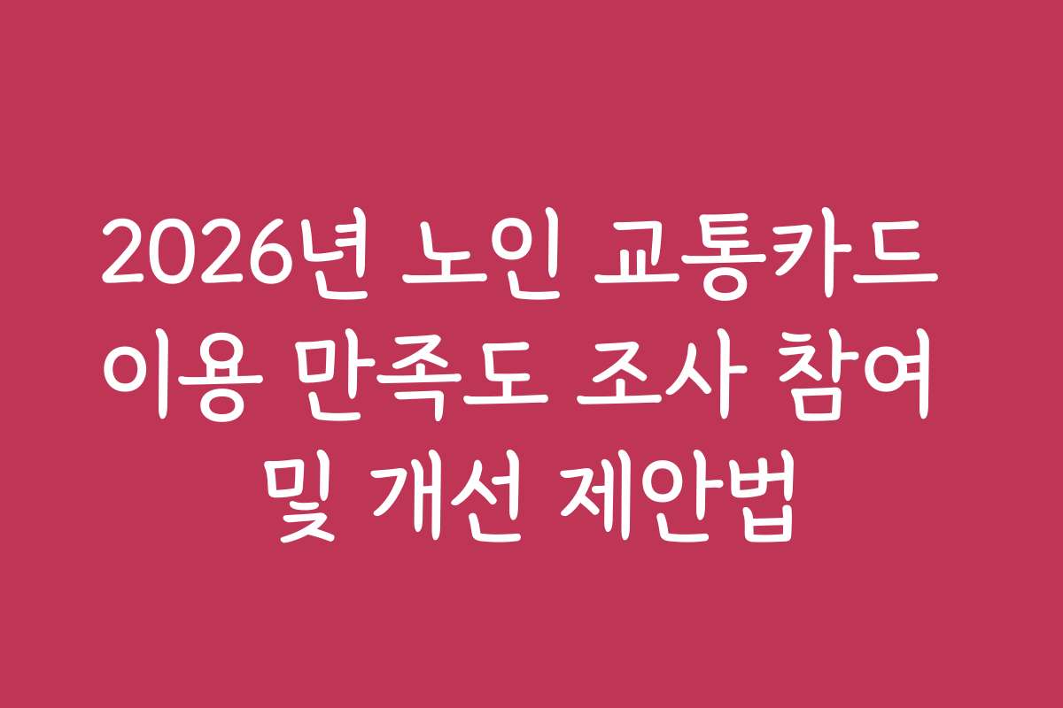 2026년 노인 교통카드 이용 만족도 조사 참여 및 개선 제안법