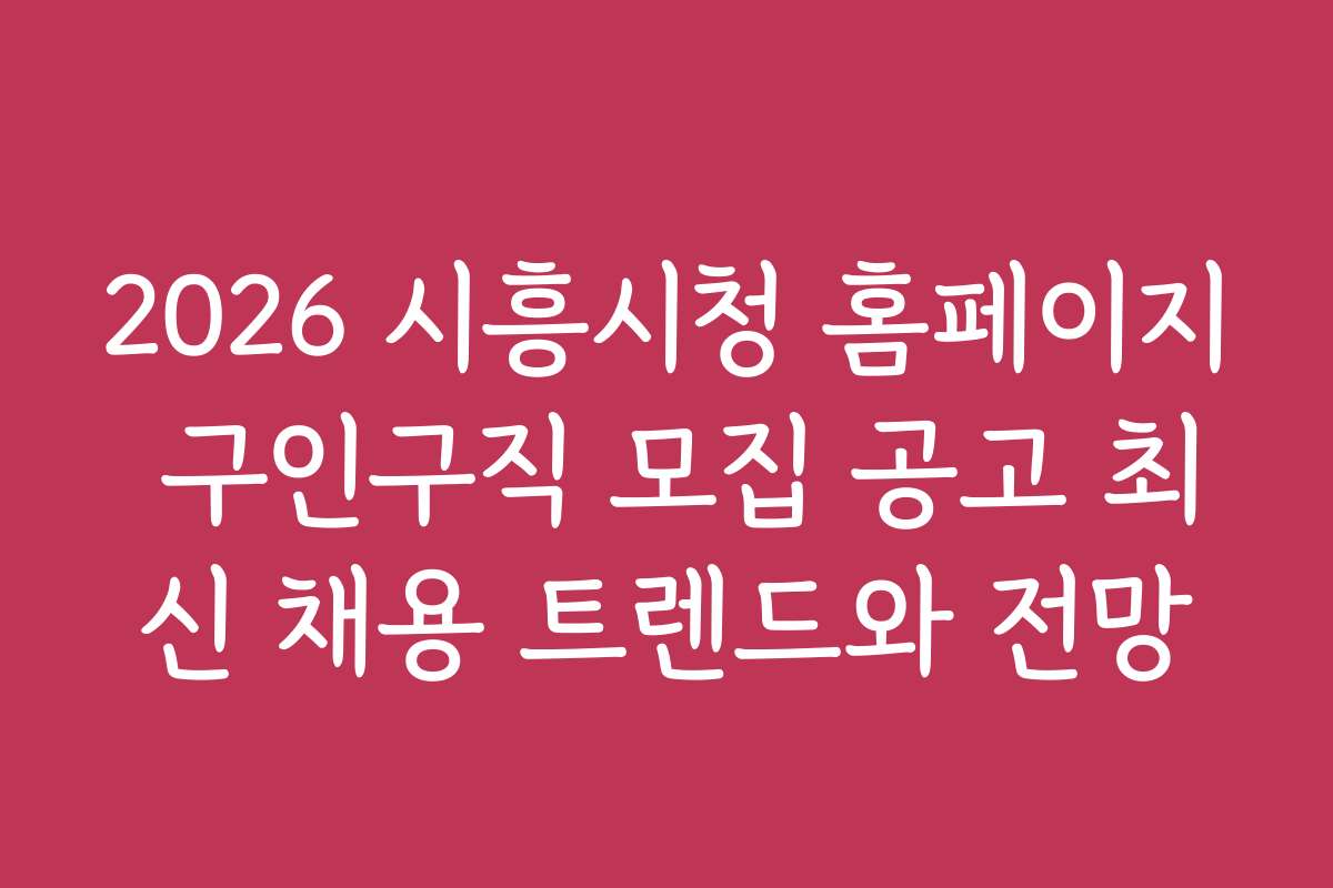 2026 시흥시청 홈페이지 구인구직 모집 공고 최신 채용 트렌드와 전망