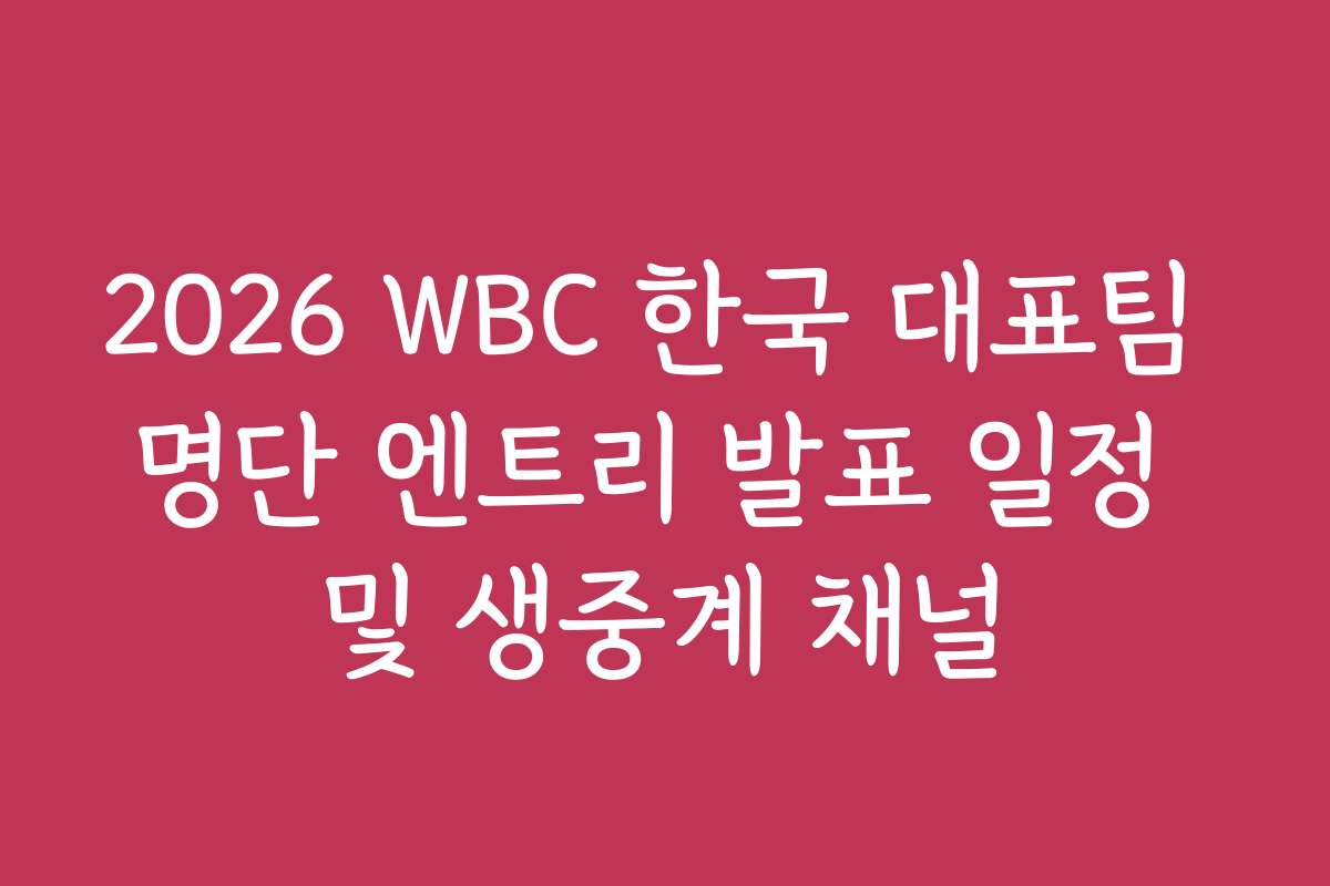 2026 WBC 한국 대표팀 명단 엔트리 발표 일정 및 생중계 채널