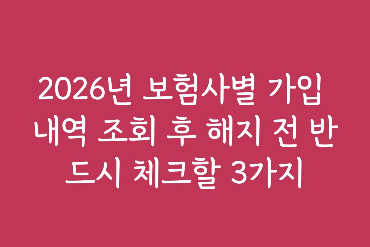 2026년 보험사별 가입 내역 조회 후 해지 전 반드시 체크할 3가지