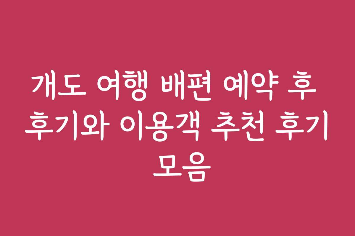 개도 여행 배편 예약 후 후기와 이용객 추천 후기 모음
