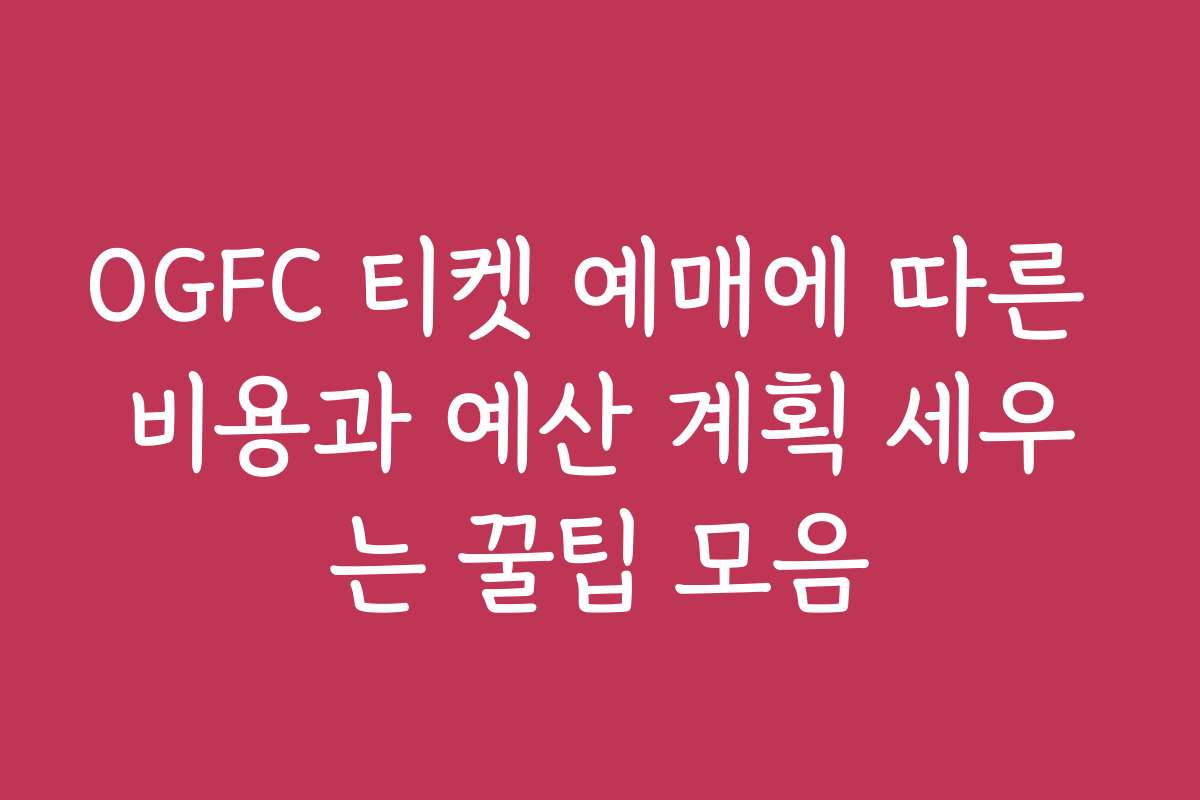OGFC 티켓 예매에 따른 비용과 예산 계획 세우는 꿀팁 모음