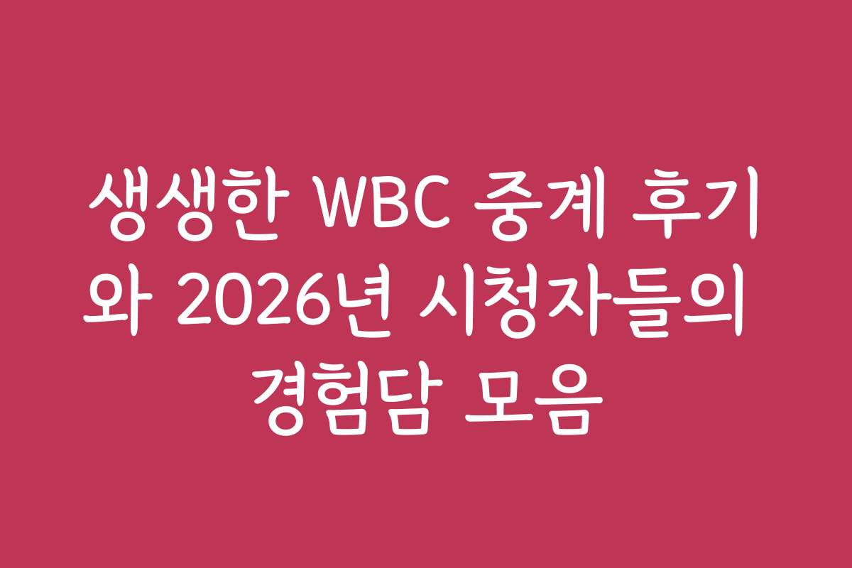 생생한 WBC 중계 후기와 2026년 시청자들의 경험담 모음