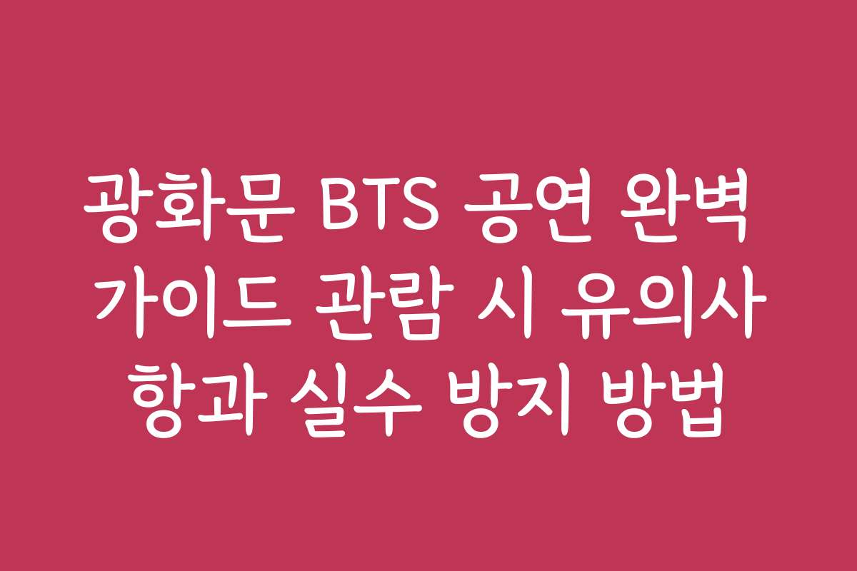 광화문 BTS 공연 완벽 가이드 관람 시 유의사항과 실수 방지 방법