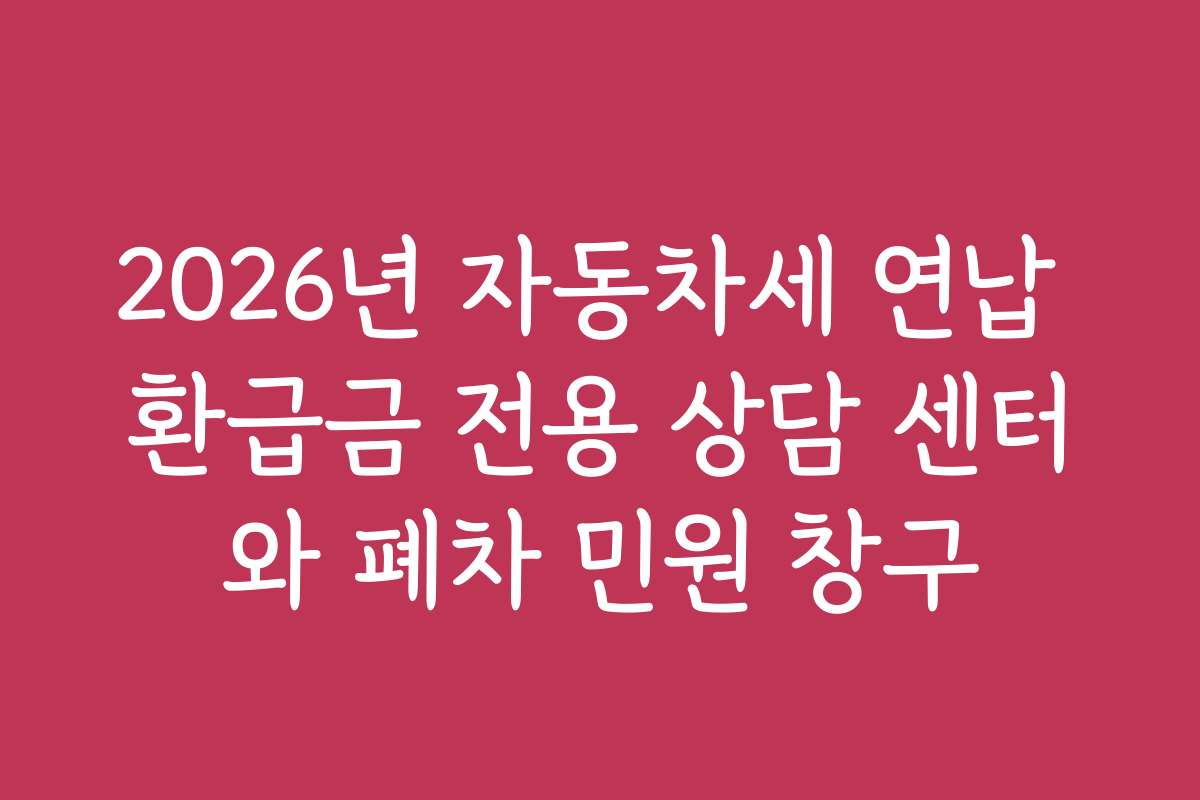 2026년 자동차세 연납 환급금 전용 상담 센터와 폐차 민원 창구