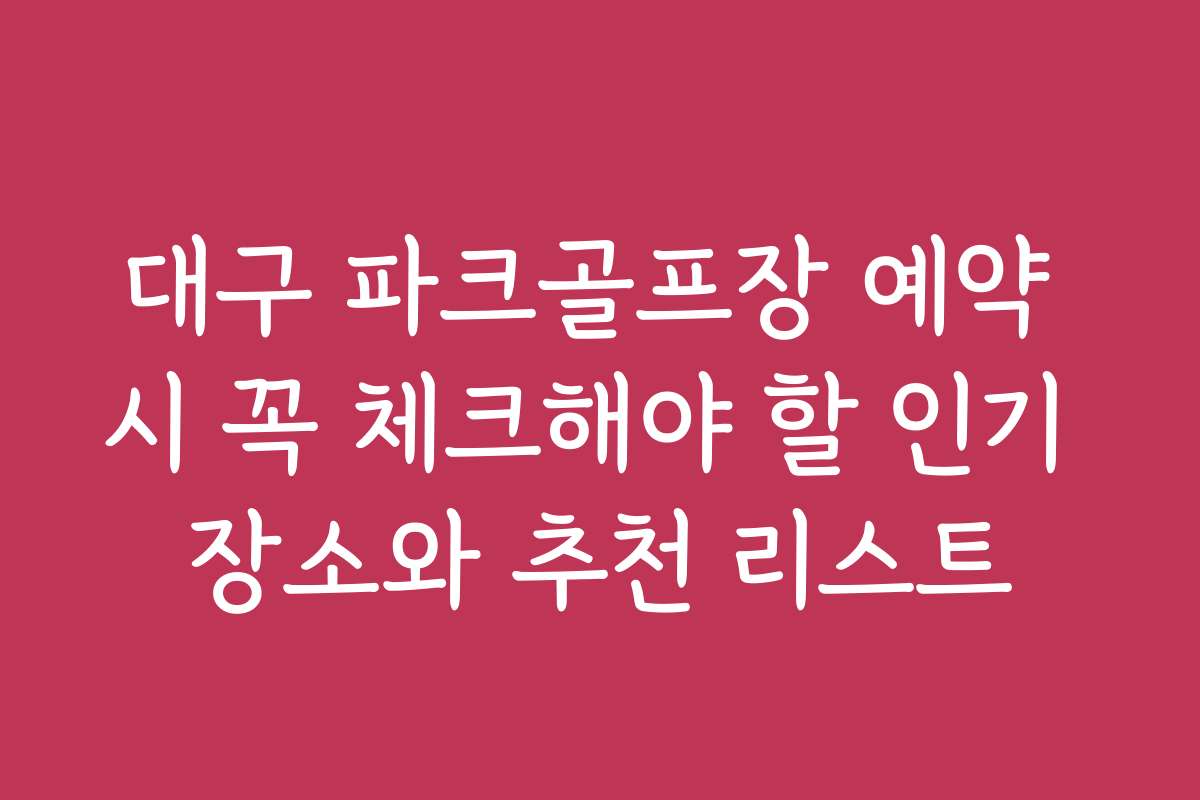 대구 파크골프장 예약 시 꼭 체크해야 할 인기 장소와 추천 리스트