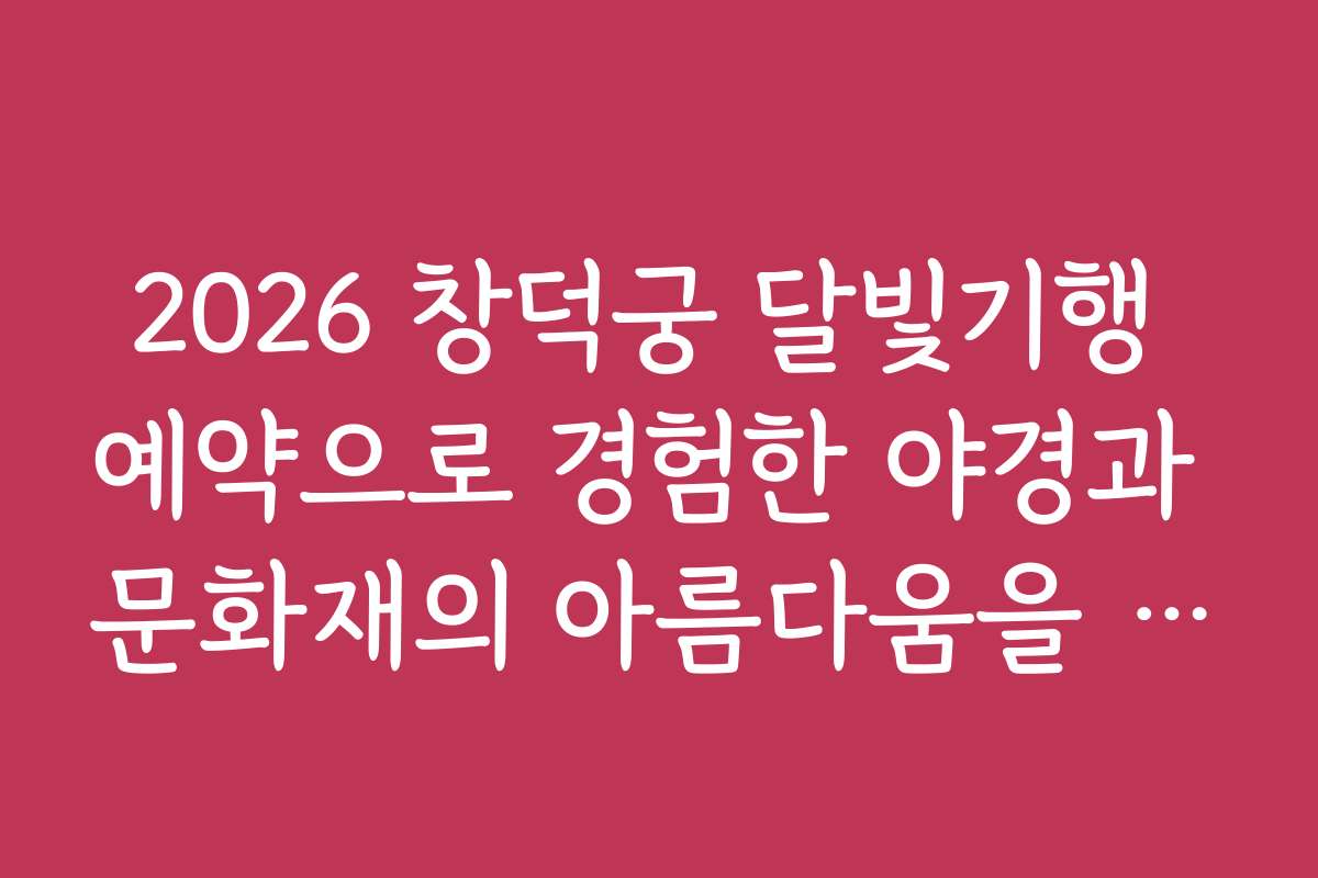 2026 창덕궁 달빛기행 예약으로 경험한 야경과 문화재의 아름다움을 소개하는 후기